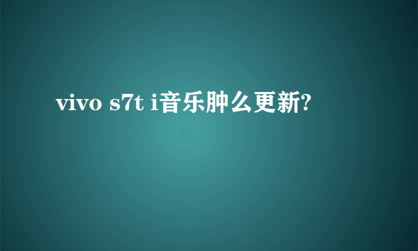 vivo s7t i音乐肿么更新?