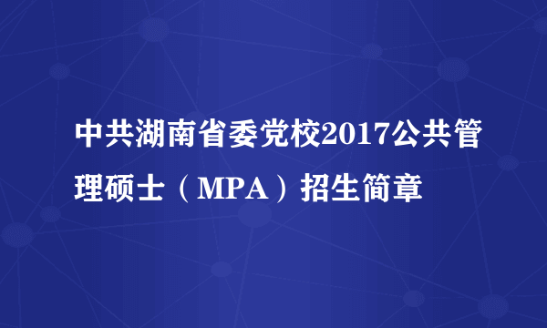 中共湖南省委党校2017公共管理硕士（MPA）招生简章