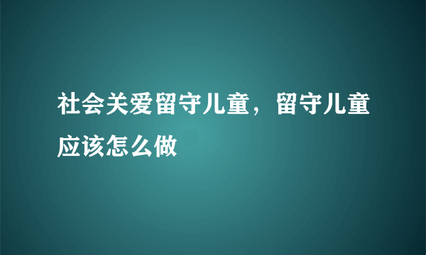 社会关爱留守儿童，留守儿童应该怎么做