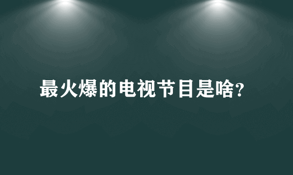 最火爆的电视节目是啥？