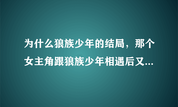 为什么狼族少年的结局，那个女主角跟狼族少年相遇后又离开了呢？