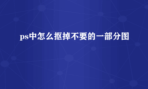 ps中怎么抠掉不要的一部分图