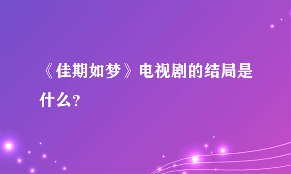 《佳期如梦》电视剧的结局是什么？