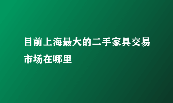 目前上海最大的二手家具交易市场在哪里