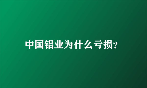 中国铝业为什么亏损？