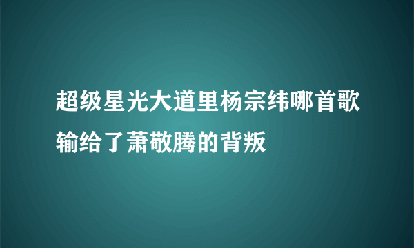 超级星光大道里杨宗纬哪首歌输给了萧敬腾的背叛