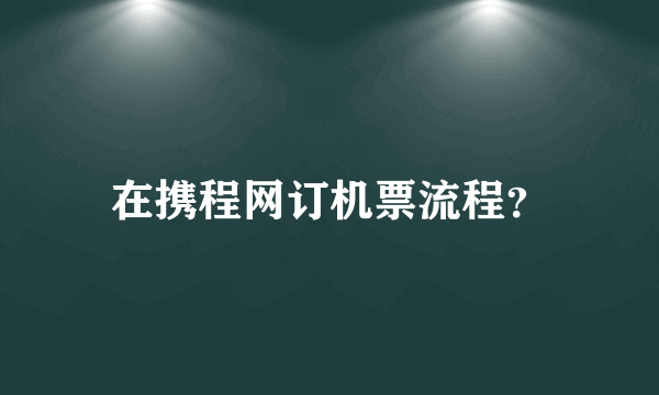 在携程网订机票流程？