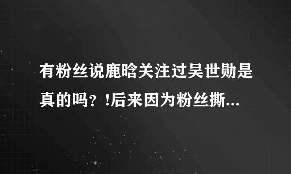 有粉丝说鹿晗关注过吴世勋是真的吗？!后来因为粉丝撕逼取观了！