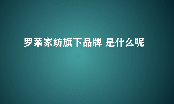 罗莱家纺旗下品牌 是什么呢