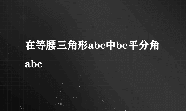 在等腰三角形abc中be平分角abc