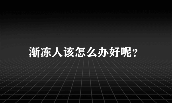 渐冻人该怎么办好呢？