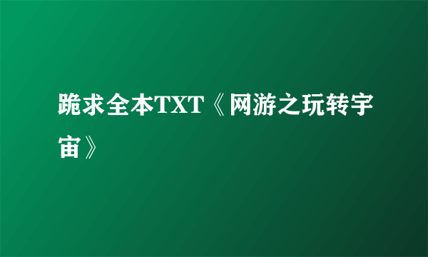 跪求全本TXT《网游之玩转宇宙》