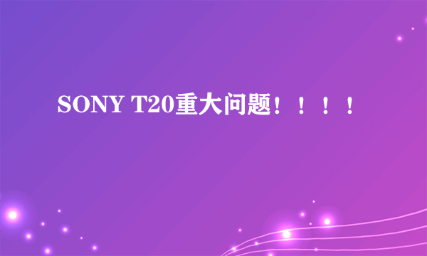 SONY T20重大问题！！！！