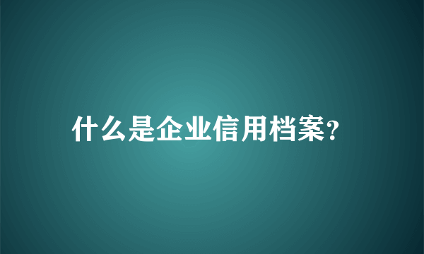 什么是企业信用档案？