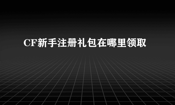 CF新手注册礼包在哪里领取