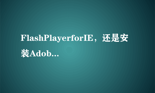 FlashPlayerforIE，还是安装AdobeFlashPlayerPlugin？