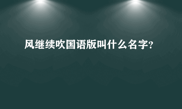 风继续吹国语版叫什么名字？