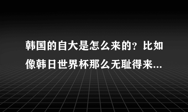 韩国的自大是怎么来的？比如像韩日世界杯那么无耻得来的名次怎么好意思拿来炫耀？