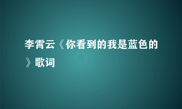 李霄云《你看到的我是蓝色的》歌词