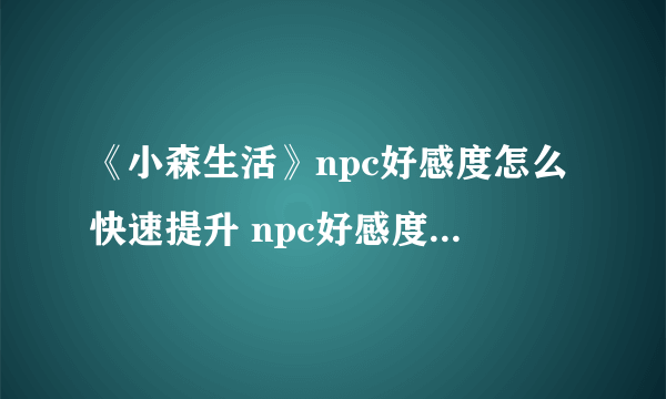 《小森生活》npc好感度怎么快速提升 npc好感度快速提升方法一览