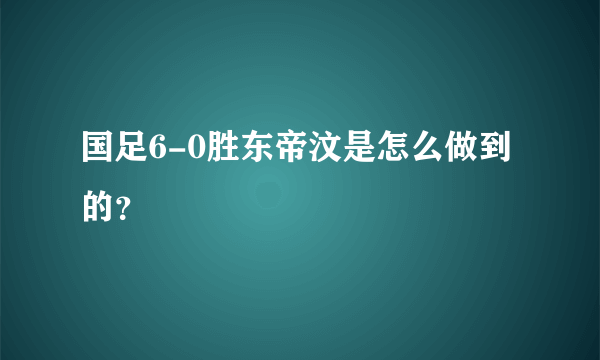 国足6-0胜东帝汶是怎么做到的？