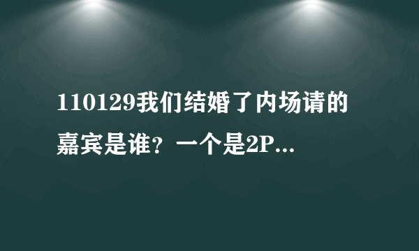 110129我们结婚了内场请的嘉宾是谁？一个是2PM里的 另一个是谁？还有 公布了新夫妇是谁了吗？