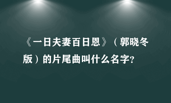 《一日夫妻百日恩》（郭晓冬版）的片尾曲叫什么名字？