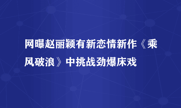 网曝赵丽颖有新恋情新作《乘风破浪》中挑战劲爆床戏