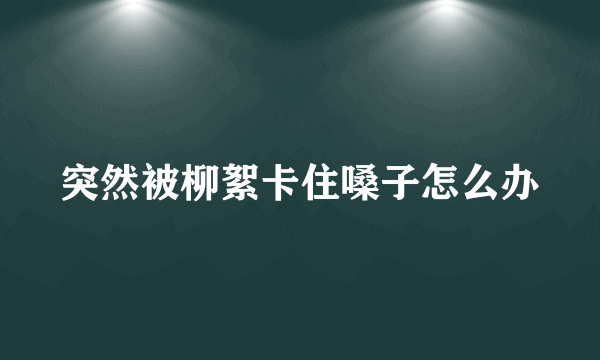 突然被柳絮卡住嗓子怎么办