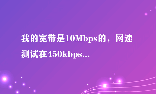 我的宽带是10Mbps的，网速测试在450kbps左右，正常吗？