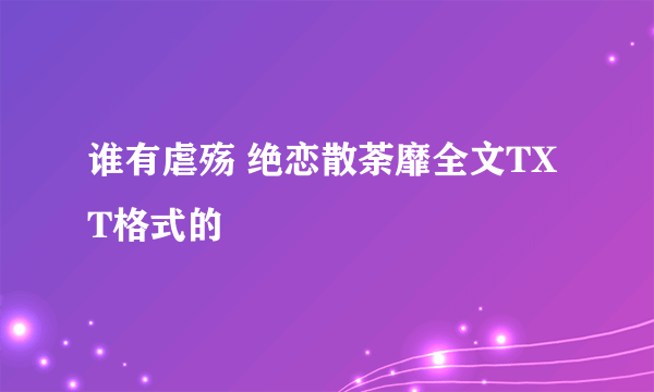 谁有虐殇 绝恋散荼靡全文TXT格式的