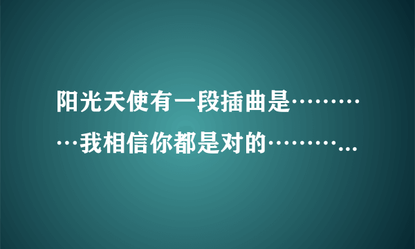 阳光天使有一段插曲是…………我相信你都是对的…………迎接下一段的…………请问这是什么歌？谢谢！