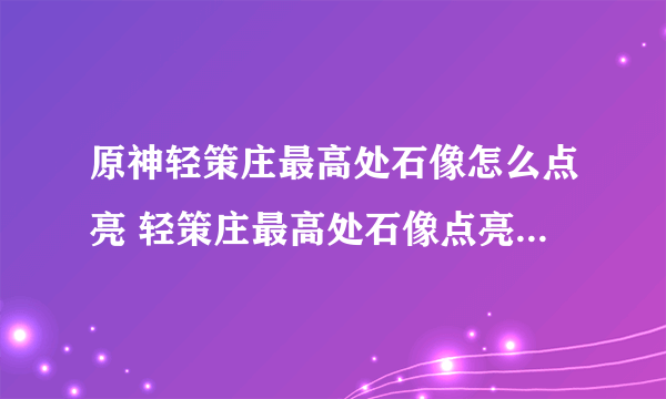 原神轻策庄最高处石像怎么点亮 轻策庄最高处石像点亮顺序一览