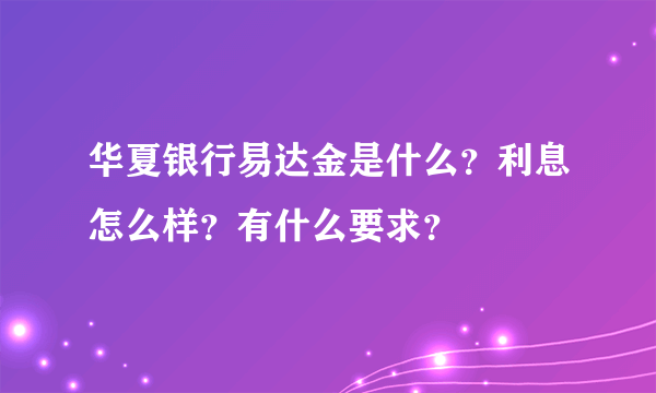 华夏银行易达金是什么？利息怎么样？有什么要求？