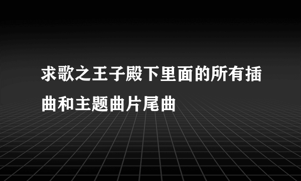 求歌之王子殿下里面的所有插曲和主题曲片尾曲