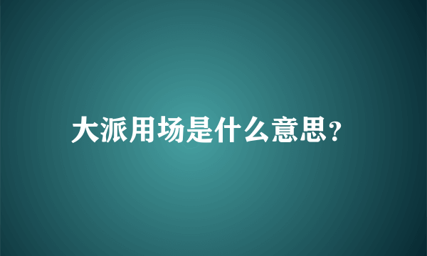 大派用场是什么意思？