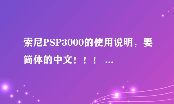 索尼PSP3000的使用说明，要简体的中文！！！ 不要推荐什么网站给我看的，我只要现打。