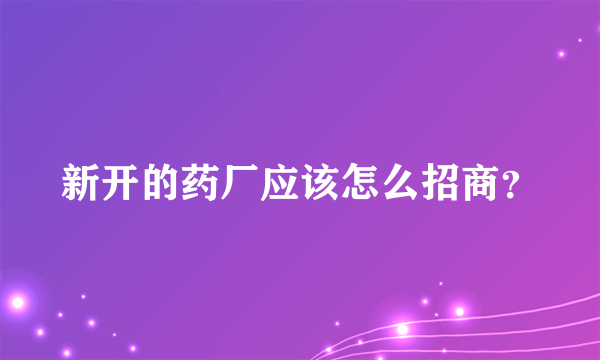 新开的药厂应该怎么招商？