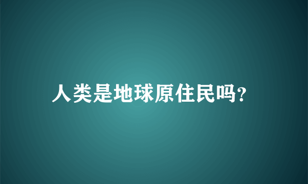 人类是地球原住民吗？