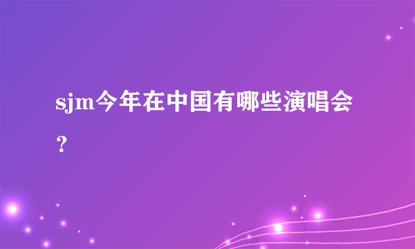 sjm今年在中国有哪些演唱会？