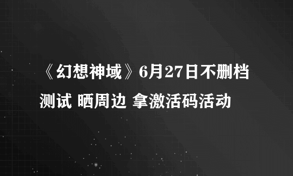 《幻想神域》6月27日不删档测试 晒周边 拿激活码活动