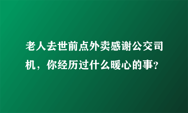 老人去世前点外卖感谢公交司机，你经历过什么暖心的事？