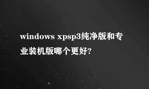 windows xpsp3纯净版和专业装机版哪个更好?