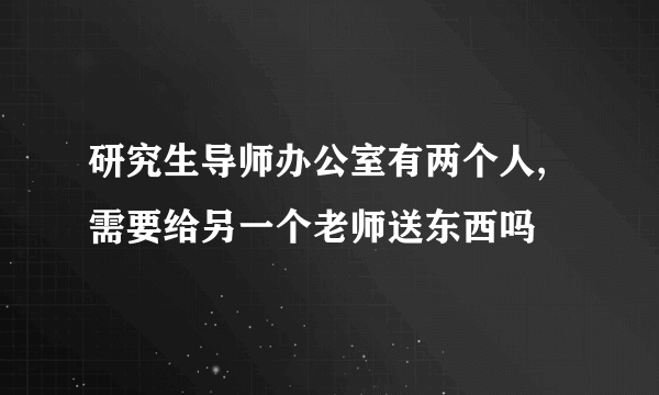 研究生导师办公室有两个人,需要给另一个老师送东西吗