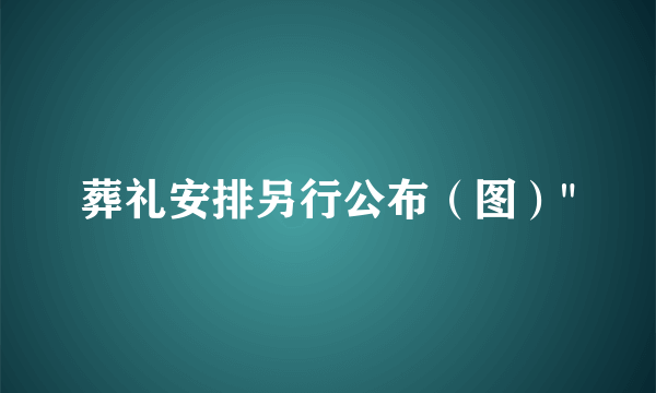 葬礼安排另行公布（图）