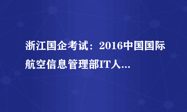 浙江国企考试：2016中国国际航空信息管理部IT人才招聘公告