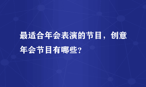 最适合年会表演的节目，创意年会节目有哪些？