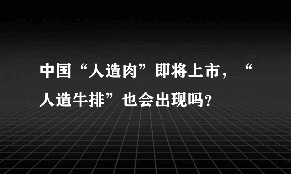 中国“人造肉”即将上市，“人造牛排”也会出现吗？