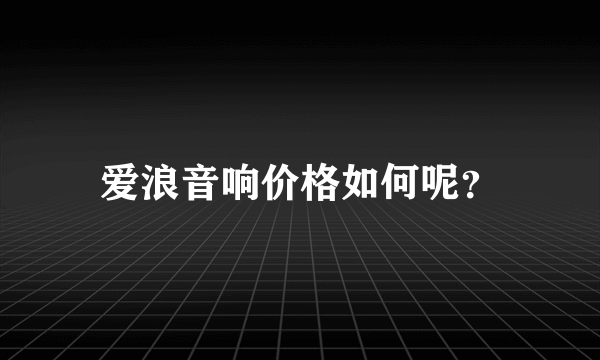 爱浪音响价格如何呢？