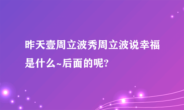 昨天壹周立波秀周立波说幸福是什么~后面的呢?